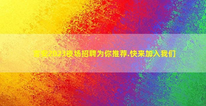 吉安2023夜场招聘为你推荐.快来加入我们
